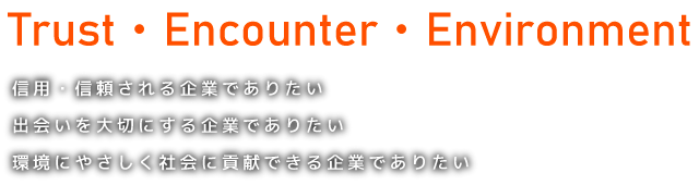 Trust 信用・信頼される企業でありたい、Encounter 出会いを大切にする企業でありたい、Environment 環境にやさしく社会に貢献できる企業でありたい